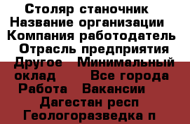 Столяр-станочник › Название организации ­ Компания-работодатель › Отрасль предприятия ­ Другое › Минимальный оклад ­ 1 - Все города Работа » Вакансии   . Дагестан респ.,Геологоразведка п.